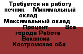 Требуется на работу печник. › Минимальный оклад ­ 47 900 › Максимальный оклад ­ 190 000 › Процент ­ 25 - Все города Работа » Вакансии   . Костромская обл.